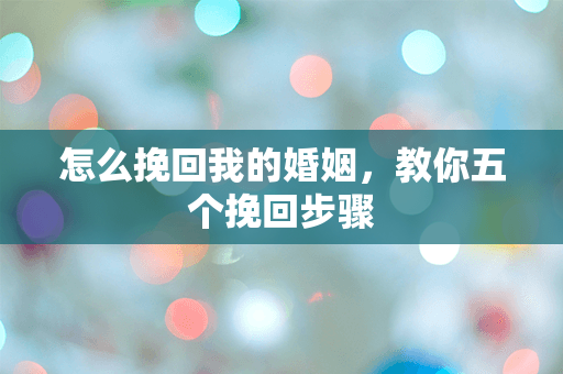 怎么挽回我的婚姻，教你五个挽回步骤