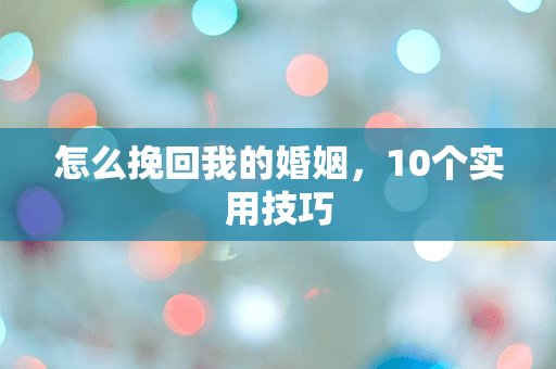 怎么挽回我的婚姻，10个实用技巧