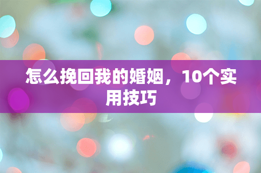 怎么挽回我的婚姻，10个实用技巧