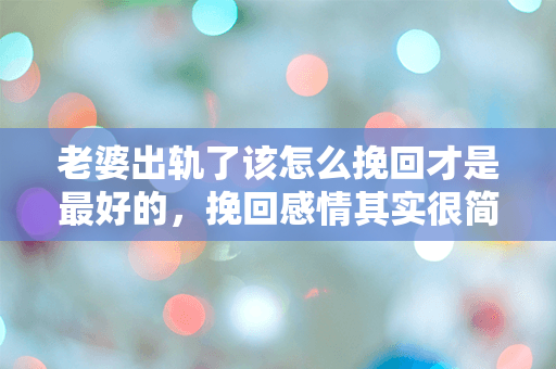 老婆出轨了该怎么挽回才是最好的，挽回感情其实很简单