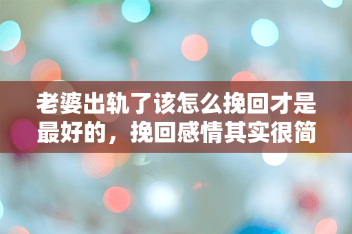 老婆出轨了该怎么挽回才是最好的，挽回感情其实很简单