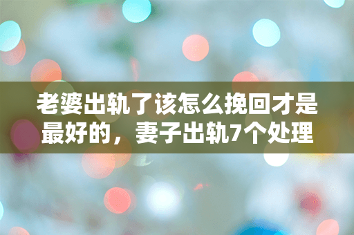 老婆出轨了该怎么挽回才是最好的，妻子出轨7个处理方法