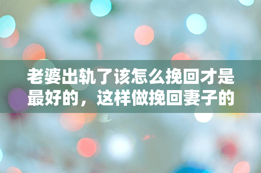 老婆出轨了该怎么挽回才是最好的，这样做挽回妻子的心