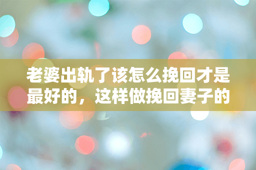 老婆出轨了该怎么挽回才是最好的，这样做挽回妻子的心