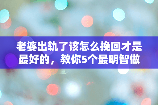 老婆出轨了该怎么挽回才是最好的，教你5个最明智做法