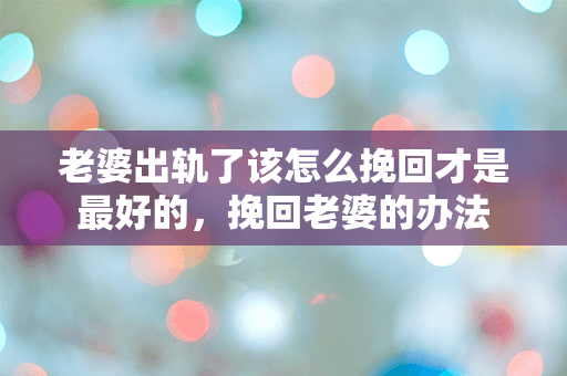 老婆出轨了该怎么挽回才是最好的，挽回老婆的办法