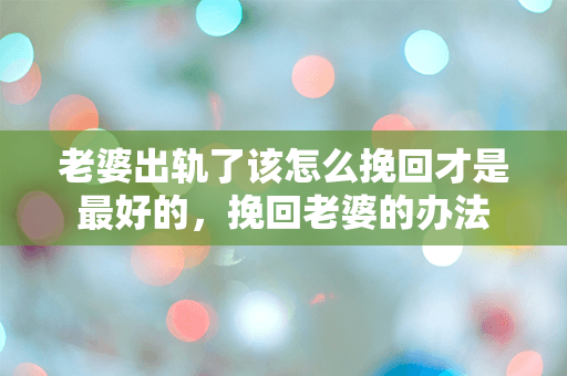 老婆出轨了该怎么挽回才是最好的，挽回老婆的办法