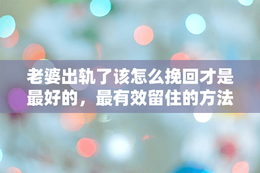 老婆出轨了该怎么挽回才是最好的，最有效留住的方法在这里！