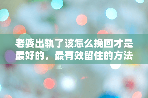 老婆出轨了该怎么挽回才是最好的，最有效留住的方法在这里！