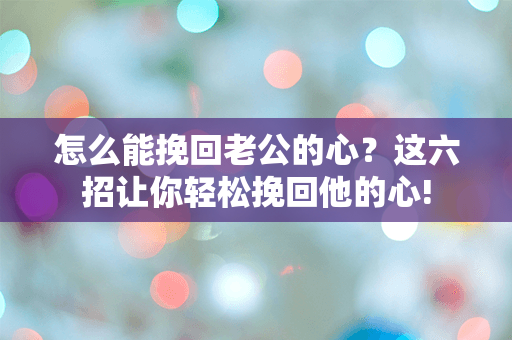 怎么能挽回老公的心？这六招让你轻松挽回他的心!