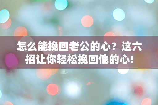 怎么能挽回老公的心？这六招让你轻松挽回他的心!