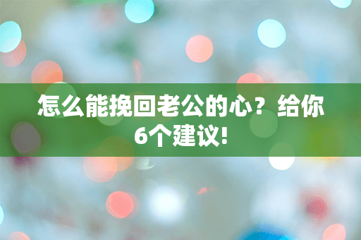 怎么能挽回老公的心？给你6个建议!