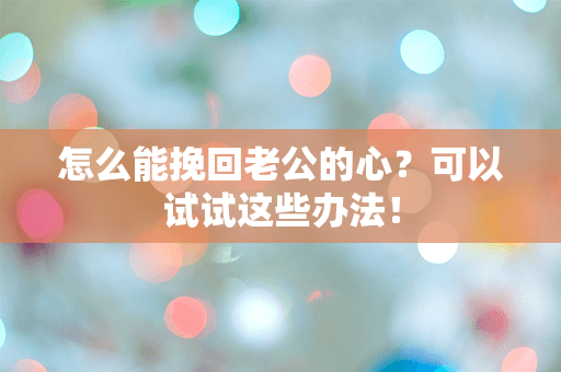 怎么能挽回老公的心？可以试试这些办法！