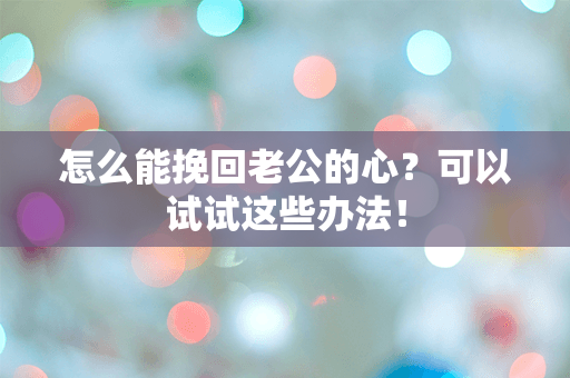 怎么能挽回老公的心？可以试试这些办法！