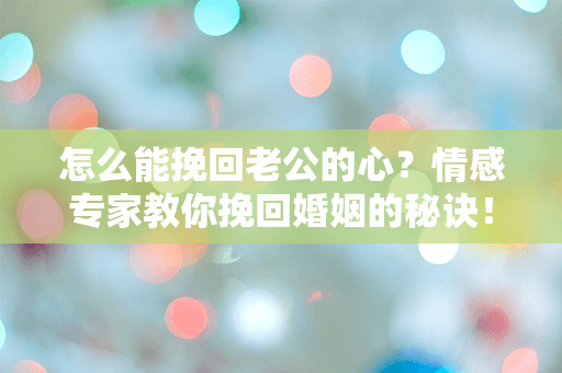 怎么能挽回老公的心？情感专家教你挽回婚姻的秘诀！