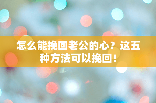 怎么能挽回老公的心？这五种方法可以挽回！