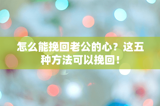 怎么能挽回老公的心？这五种方法可以挽回！