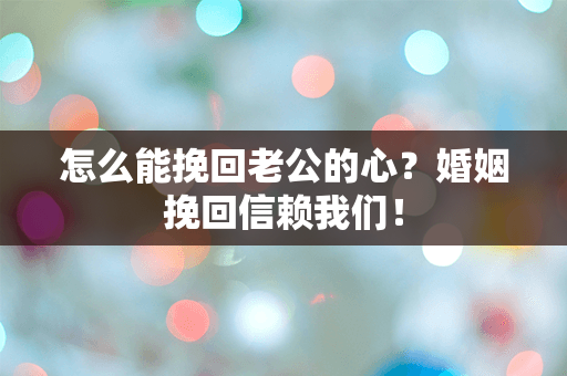 怎么能挽回老公的心？婚姻挽回信赖我们！