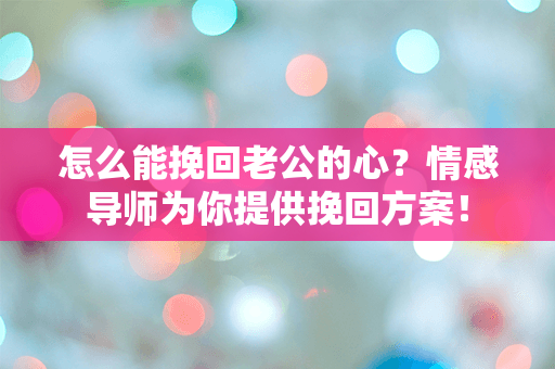 怎么能挽回老公的心？情感导师为你提供挽回方案！