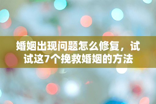 婚姻出现问题怎么修复，试试这7个挽救婚姻的方法