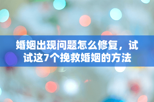 婚姻出现问题怎么修复，试试这7个挽救婚姻的方法