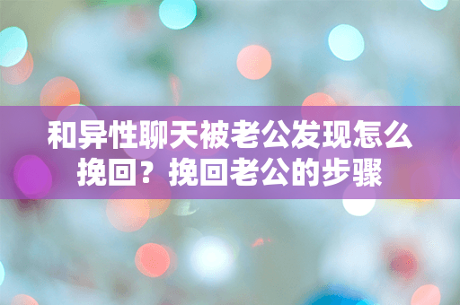 和异性聊天被老公发现怎么挽回？挽回老公的步骤