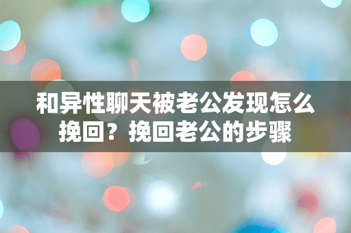 和异性聊天被老公发现怎么挽回？挽回老公的步骤