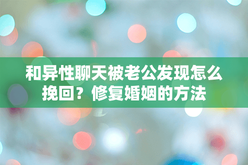 和异性聊天被老公发现怎么挽回？修复婚姻的方法