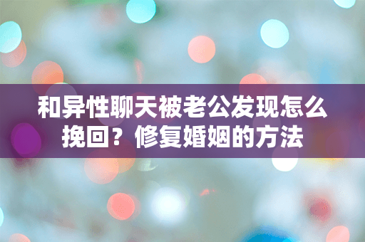 和异性聊天被老公发现怎么挽回？修复婚姻的方法