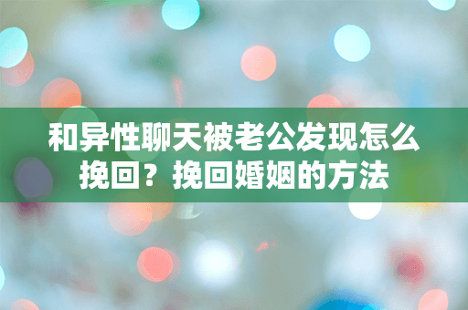 和异性聊天被老公发现怎么挽回？挽回婚姻的方法