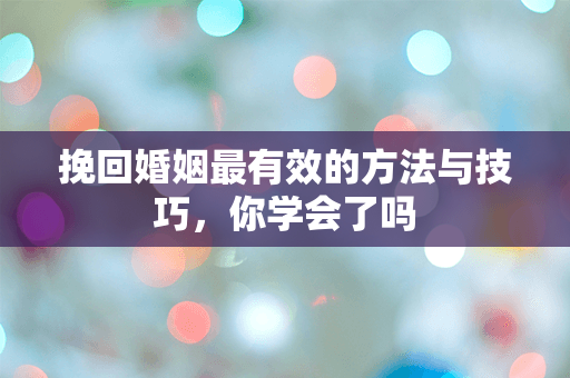 挽回婚姻最有效的方法与技巧，你学会了吗