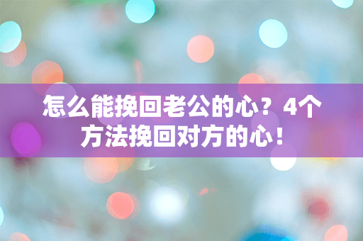 怎么能挽回老公的心？4个方法挽回对方的心！