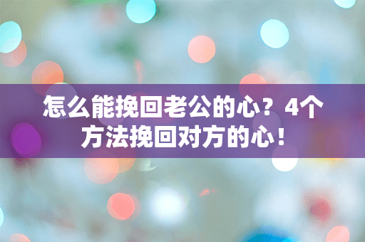 怎么能挽回老公的心？4个方法挽回对方的心！