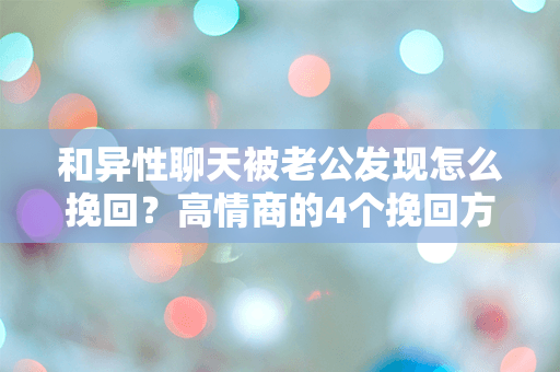 和异性聊天被老公发现怎么挽回？高情商的4个挽回方式