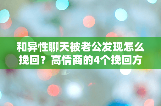 和异性聊天被老公发现怎么挽回？高情商的4个挽回方式