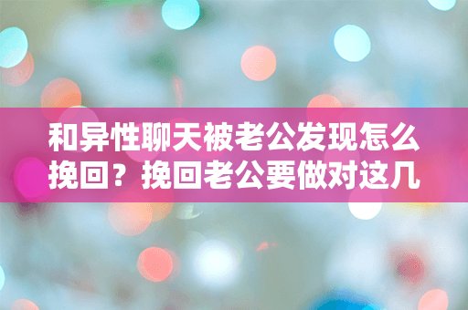 和异性聊天被老公发现怎么挽回？挽回老公要做对这几件事