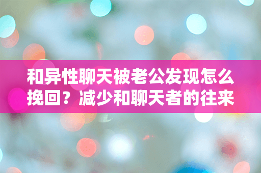 和异性聊天被老公发现怎么挽回？减少和聊天者的往来是关键