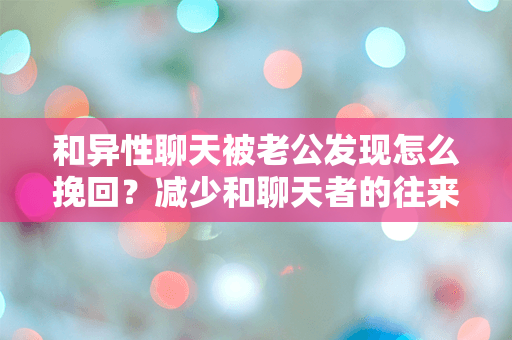 和异性聊天被老公发现怎么挽回？减少和聊天者的往来是关键