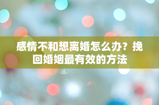 感情不和想离婚怎么办？挽回婚姻最有效的方法