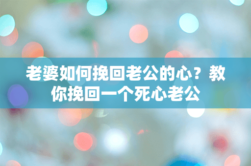 老婆如何挽回老公的心？教你挽回一个死心老公