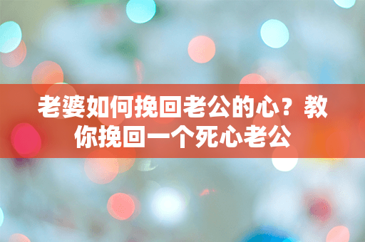 老婆如何挽回老公的心？教你挽回一个死心老公