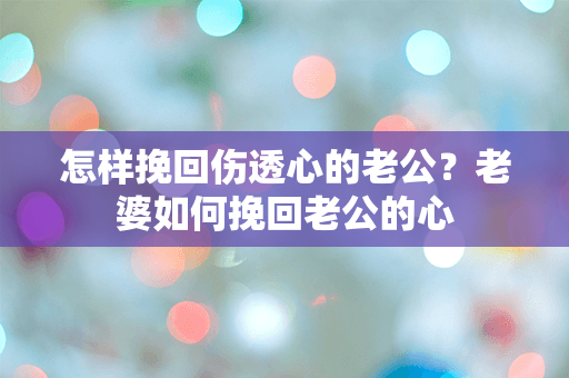 怎样挽回伤透心的老公？老婆如何挽回老公的心