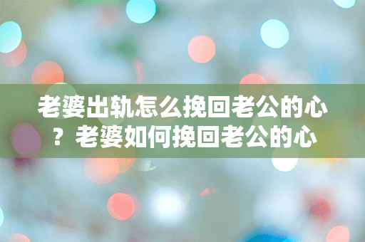 老婆出轨怎么挽回老公的心？老婆如何挽回老公的心