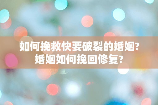 如何挽救快要破裂的婚姻?婚姻如何挽回修复?