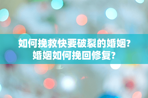 如何挽救快要破裂的婚姻?婚姻如何挽回修复?