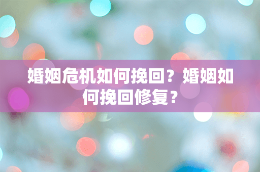 婚姻危机如何挽回？婚姻如何挽回修复？