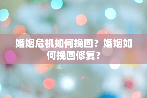 婚姻危机如何挽回？婚姻如何挽回修复？