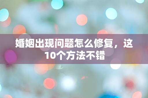 婚姻出现问题怎么修复，这10个方法不错