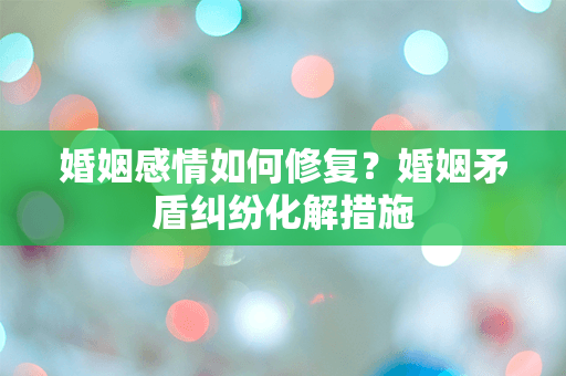 婚姻感情如何修复？婚姻矛盾纠纷化解措施