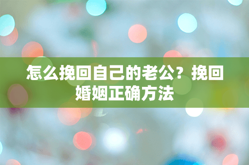 怎么挽回自己的老公？挽回婚姻正确方法